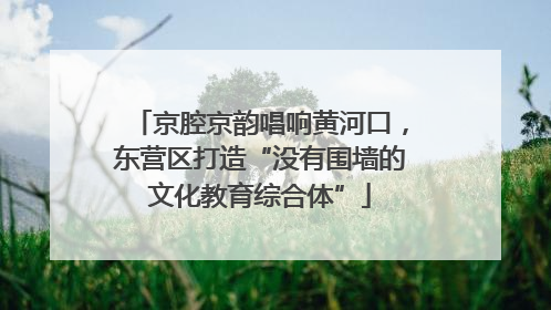 京腔京韵唱响黄河口，东营区打造“没有围墙的文化教育综合体”
